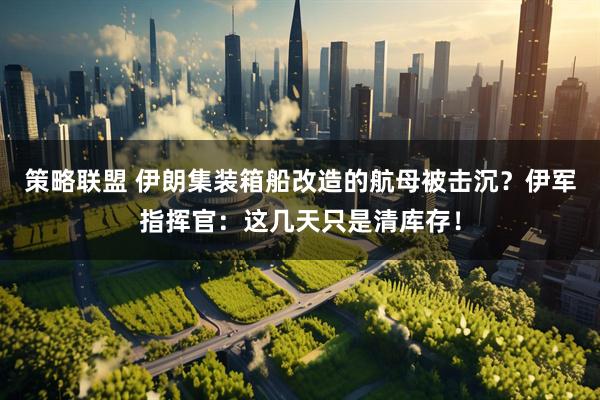 策略联盟 伊朗集装箱船改造的航母被击沉？伊军指挥官：这几天只是清库存！