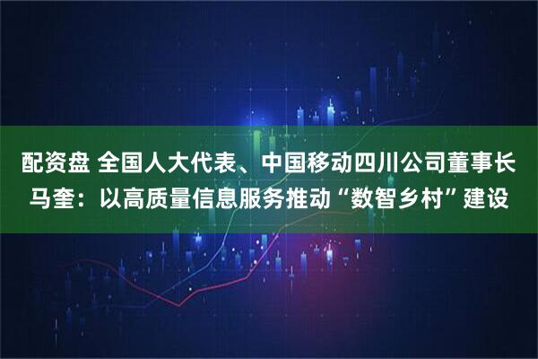 配资盘 全国人大代表、中国移动四川公司董事长马奎：以高质量信息服务推动“数智乡村”建设