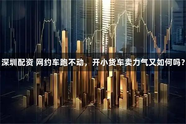 深圳配资 网约车跑不动，开小货车卖力气又如何吗？