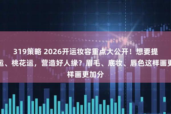 319策略 2026开运妆容重点大公开！想要提升财运、桃花运，营造好人缘？眉毛、底妆、唇色这样画更加分