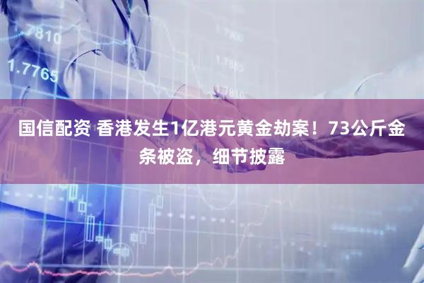 国信配资 香港发生1亿港元黄金劫案！73公斤金条被盗，细节披露