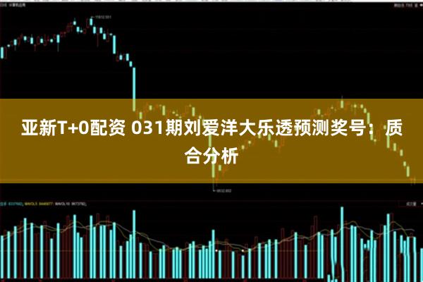 亚新T+0配资 031期刘爱洋大乐透预测奖号：质合分析