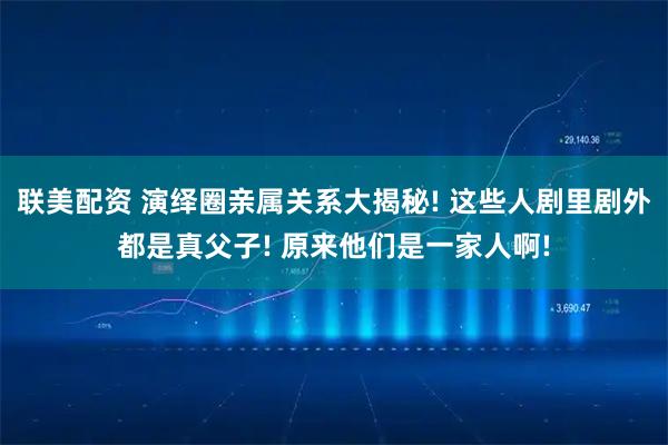 联美配资 演绎圈亲属关系大揭秘! 这些人剧里剧外都是真父子! 原来他们是一家人啊!