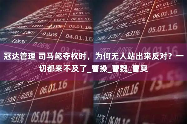 冠达管理 司马懿夺权时，为何无人站出来反对？一切都来不及了_曹操_曹魏_曹爽