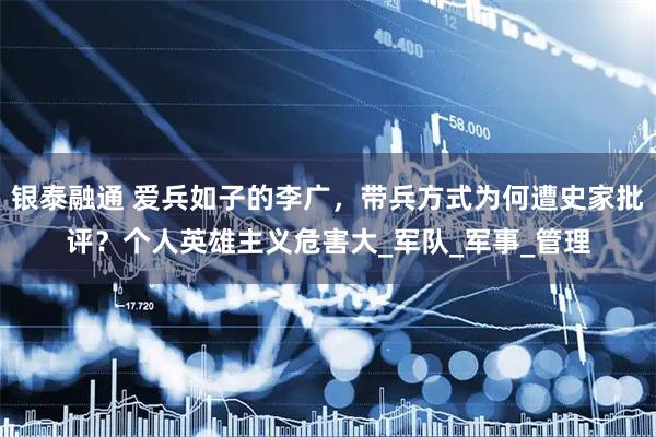 银泰融通 爱兵如子的李广，带兵方式为何遭史家批评？个人英雄主义危害大_军队_军事_管理