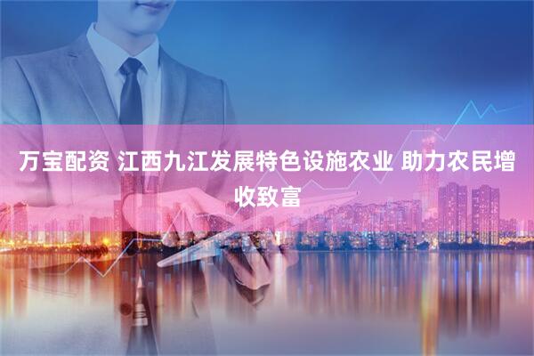 万宝配资 江西九江发展特色设施农业 助力农民增收致富
