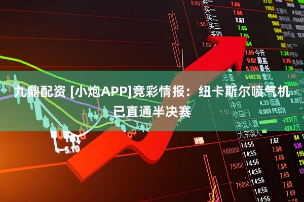 九鼎配资 [小炮APP]竞彩情报：纽卡斯尔喷气机已直通半决赛