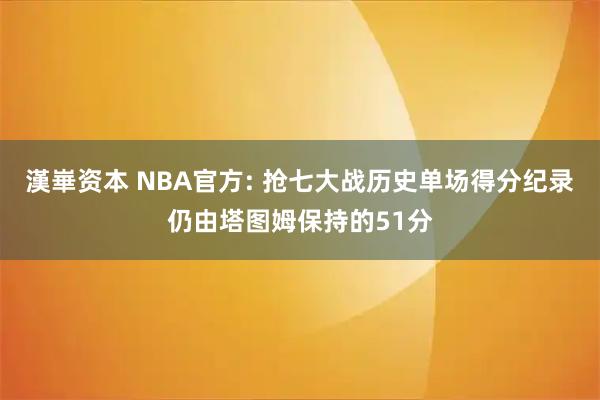漢崋资本 NBA官方: 抢七大战历史单场得分纪录仍由塔图姆保持的51分