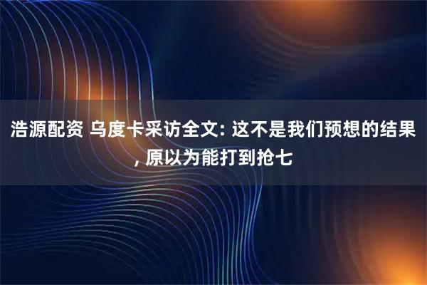 浩源配资 乌度卡采访全文: 这不是我们预想的结果, 原以为能打到抢七