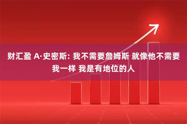财汇盈 A·史密斯: 我不需要詹姆斯 就像他不需要我一样 我是有地位的人