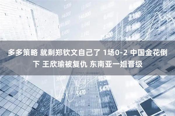多多策略 就剩郑钦文自己了 1场0-2 中国金花倒下 王欣瑜被复仇 东南亚一姐晋级