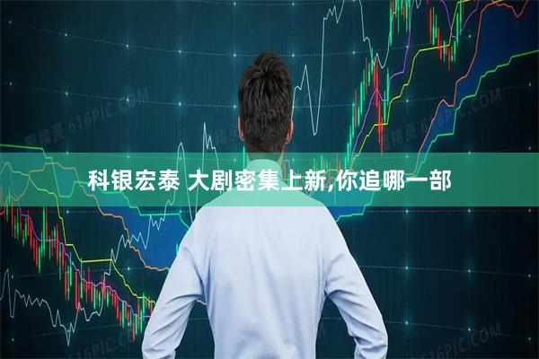 科银宏泰 大剧密集上新,你追哪一部