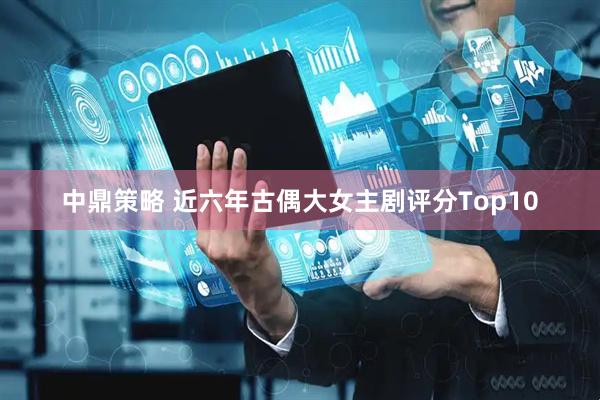 中鼎策略 近六年古偶大女主剧评分Top10