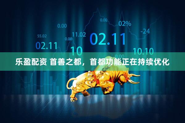 乐盈配资 首善之都，首都功能正在持续优化