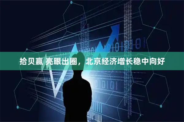 拾贝赢 亮眼出圈，北京经济增长稳中向好