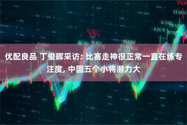 优配良品 丁俊晖采访: 比赛走神很正常一直在练专注度, 中国五个小将潜力大