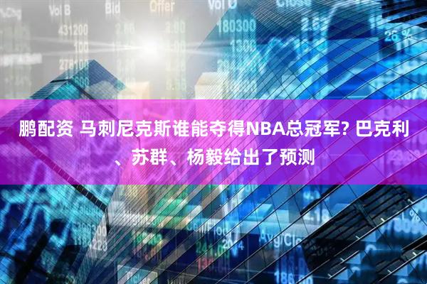 鹏配资 马刺尼克斯谁能夺得NBA总冠军? 巴克利、苏群、杨毅给出了预测
