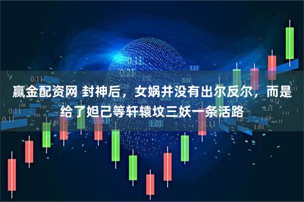 赢金配资网 封神后，女娲并没有出尔反尔，而是给了妲己等轩辕坟三妖一条活路