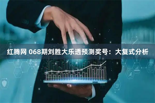 红腾网 068期刘胜大乐透预测奖号：大复式分析