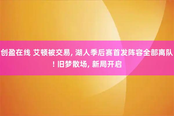 创盈在线 艾顿被交易, 湖人季后赛首发阵容全部离队! 旧梦散场, 新局开启
