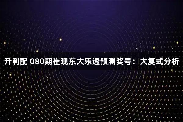升利配 080期崔现东大乐透预测奖号：大复式分析