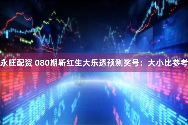 永旺配资 080期靳红生大乐透预测奖号：大小比参考