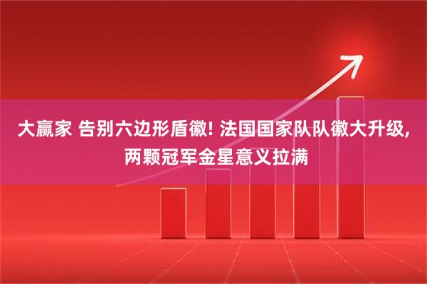 大赢家 告别六边形盾徽! 法国国家队队徽大升级, 两颗冠军金星意义拉满
