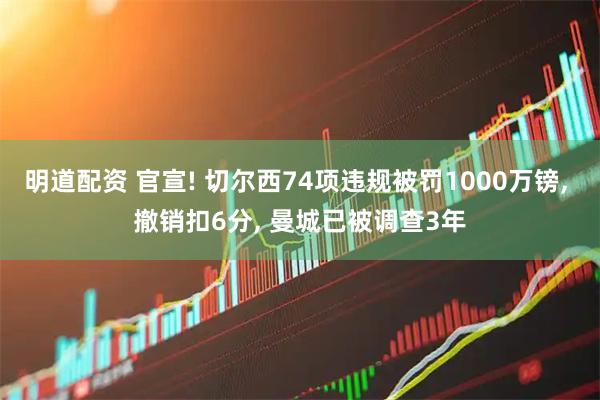 明道配资 官宣! 切尔西74项违规被罚1000万镑, 撤销扣6分, 曼城已被调查3年
