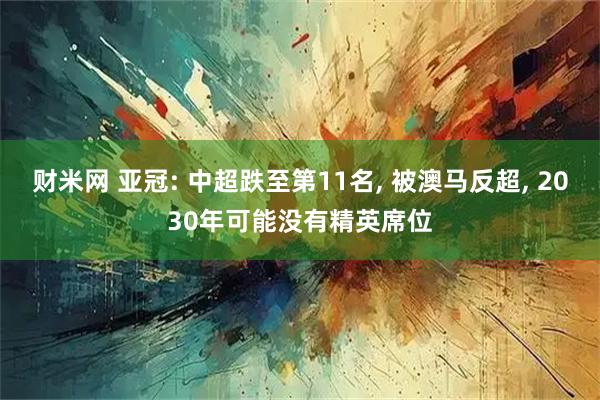 财米网 亚冠: 中超跌至第11名, 被澳马反超, 2030年可能没有精英席位