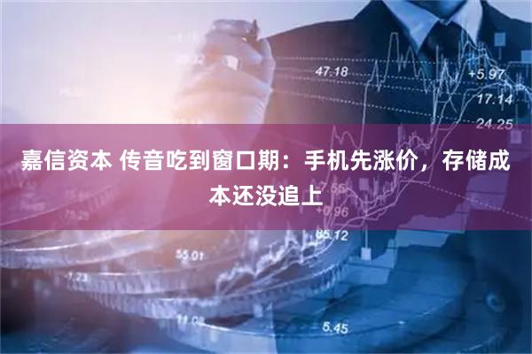 嘉信资本 传音吃到窗口期：手机先涨价，存储成本还没追上