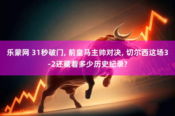 乐蒙网 31秒破门, 前皇马主帅对决, 切尔西这场3-2还藏着多少历史纪录?