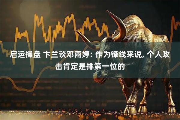 启运操盘 卞兰谈邓雨婷: 作为锋线来说, 个人攻击肯定是排第一位的