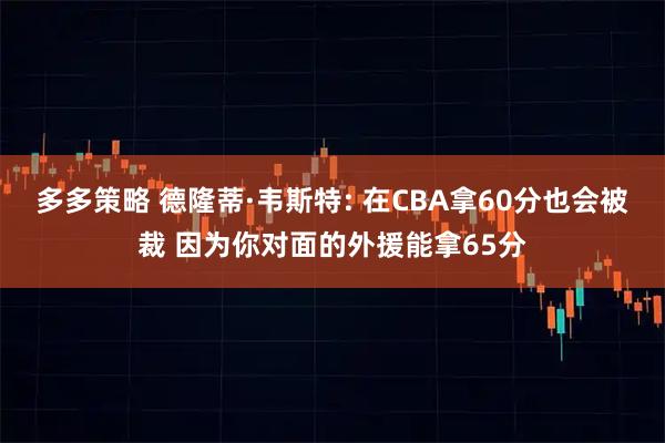 多多策略 德隆蒂·韦斯特: 在CBA拿60分也会被裁 因为你对面的外援能拿65分